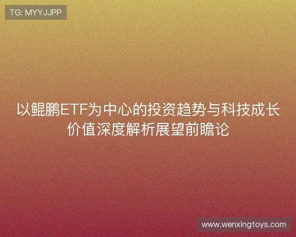 以鲲鹏ETF为中心的投资趋势与科技成长价值深度解析展望前瞻论